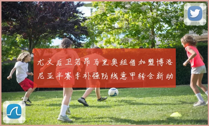 尤文后卫若昂马里奥租借加盟博洛尼亚半赛季补强防线意甲转会新动向